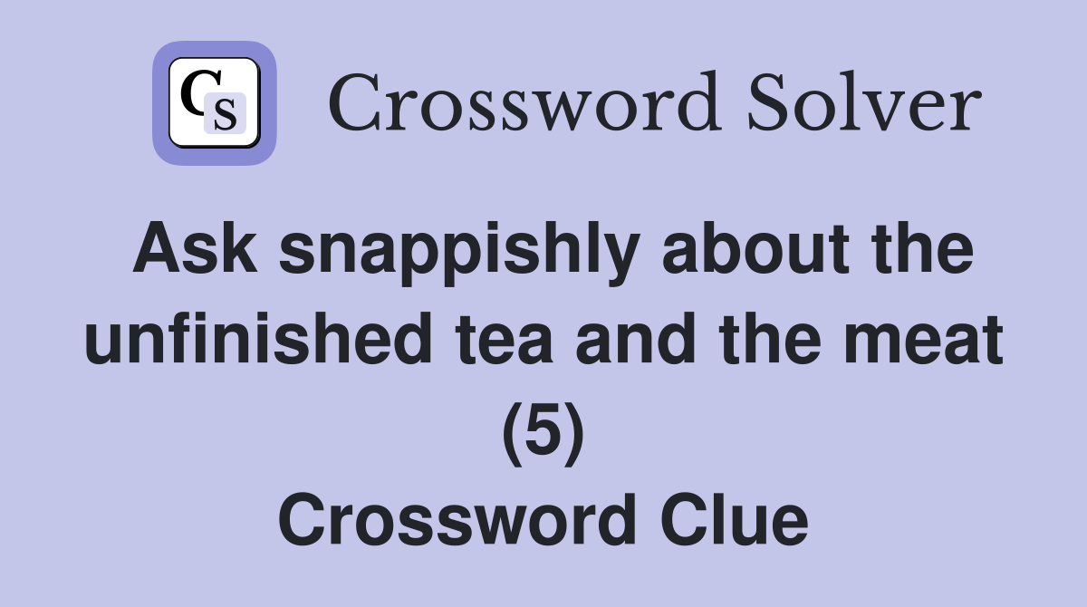 Ask snappishly about the unfinished tea and the meat (5) Crossword